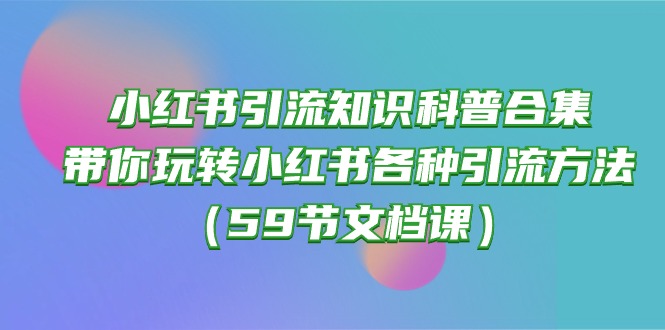 (10223期)小红书引流知识科普合集,带你玩转小红书各种引流方法(59节文档课)-晶沫AI资源站
