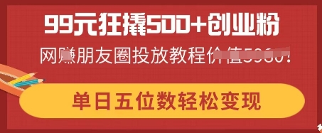 99元狂撬500+创业粉，单日五位数轻松变现，网创朋友圈投放教程-晶沫AI资源站