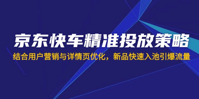(14185期)京东快车精准投放策略,结合用户营销与详情页优化,新品快速入池引爆流量-晶沫AI资源站