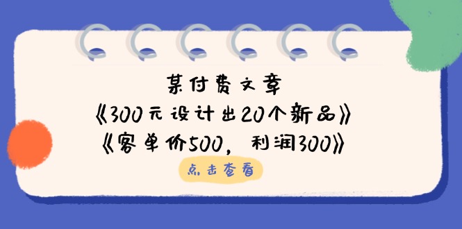 (14209期)某付费文章:《300元设计出20个新品》+《客单价500,利润300》-晶沫AI资源站