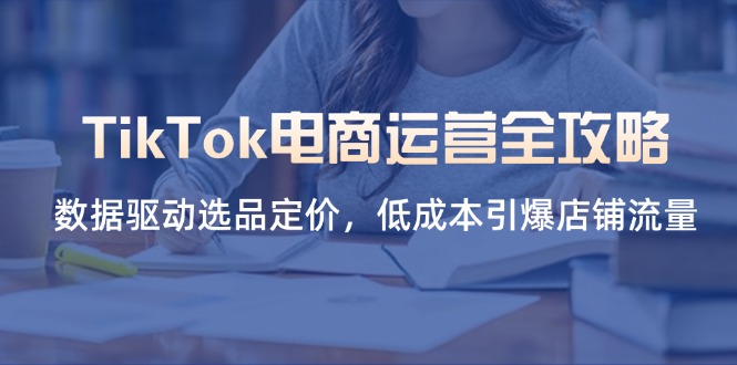 （14343期）TikTok电商运营全攻略，数据驱动选品定价，低成本引爆店铺流量-晶沫AI资源站