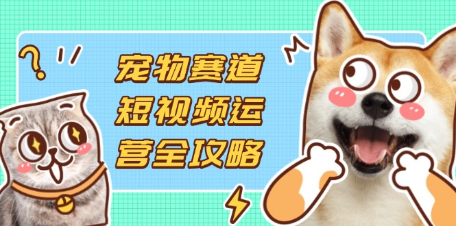 (14345期)宠物赛道短视频运营全攻略,选品拍摄剪辑实操,实现流量到收益转化-晶沫AI资源站