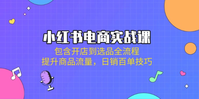 （14165期）小红书电商实战课：包含开店到选品全流程，提升商品流量，日销百单技巧-晶沫AI资源站