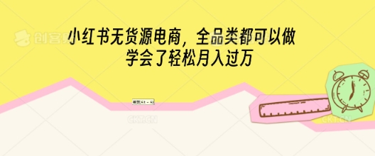 小红书无货源电商，全品类都可以做，学会了轻松月入过W-晶沫AI资源站