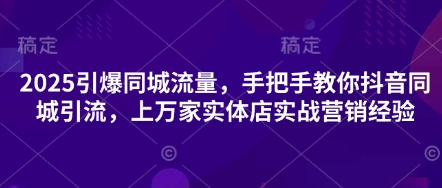 2025引爆同城流量，手把手教你抖音同城引流，上万家实体店实战营销经验-晶沫AI资源站