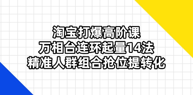 （14298期）淘宝打爆高阶课：万相台连环起量14法，精准人群组合抢位提转化-晶沫AI资源站
