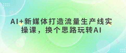 AI+新媒体打造流量生产线实操课，换个思路玩转AI-晶沫AI资源站