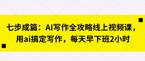 七步成篇：AI写作全攻略线上视频课，用ai搞定写作，每天早下班2小时-晶沫AI资源站