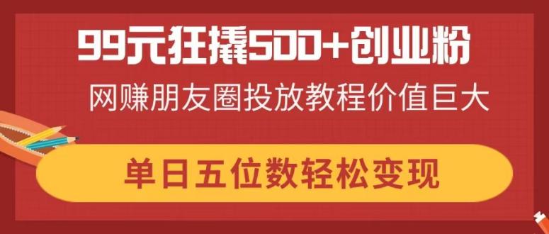 （14247期）99元狂撬500+创业粉，网赚朋友圈投放教程价值巨大，单日五位数轻松变现-晶沫AI资源站