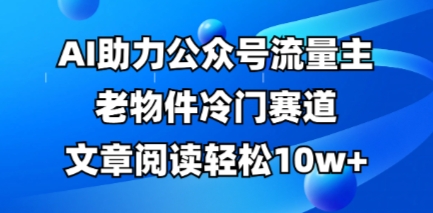 公众号流量主老物件冷门赛道,AI助力,文章阅读轻松10w+,全流程详细教程-晶沫AI资源站