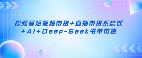 视频号短视频带货+直播带货系统课+AI+Deep-Seek书单带货-晶沫AI资源站